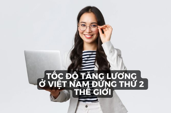 Việt Nam có tốc độ tăng lương cao thứ hai thế giới, chỉ sau Ấn Độ