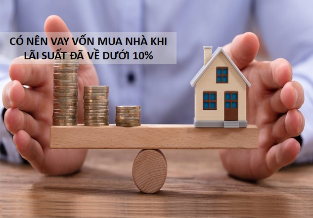 Có nên vay vốn mua nhà khi lãi suất đã về dưới 10%?