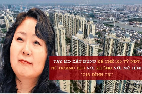 Nữ hoàng BĐS Trung Quốc làm giàu nhanh nhờ "bán nhà như bán rau": Tay mơ gây dựng đế chế 100 tỷ NDT, nói không với chủ nghĩa "gia đình trị" truyền thống