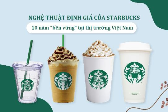 “Nghệ thuật định giá” giúp Starbucks đứng vững 10 năm tại Việt Nam, đấu lại Highlands Coffee, Trung Nguyên... như thế nào?