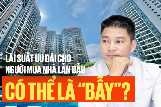 Founder Doctor Housing: Lãi suất 4-5% cho người mua nhà lần đầu có thể là “bẫy”, còn tệ hơn lãi suất 6-7% cố định 2-5 năm