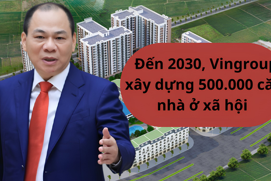 Quyết tâm thực hiện giấc mơ xây dựng 500.000 căn nhà ở xã hội, Vingroup của tỷ phú Phạm Nhật Vượng “hiến kế” với Chính phủ