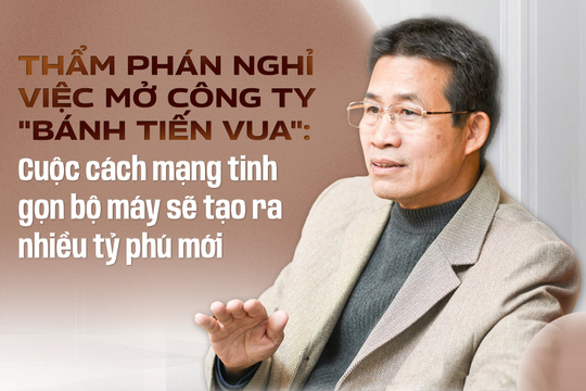 Thẩm phán nghỉ việc mở công ty "bánh tiến vua": Cuộc cách mạng tinh gọn bộ máy sẽ tạo ra nhiều tỷ phú mới
