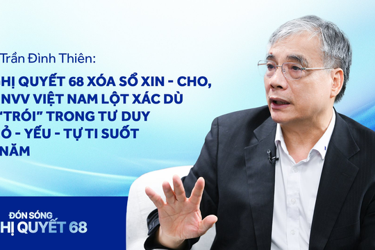 TS Trần Đình Thiên: Nghị quyết 68 xóa sổ xin - cho, DNNVV Việt Nam lột xác dù bị “trói” trong tư duy nhỏ - yếu - tự ti suốt 40 năm