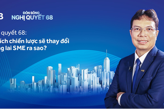 Nghị quyết 68: Cú hích chiến lược sẽ thay đổi tương lai SME ra sao?